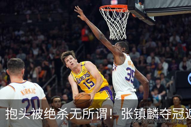 抱头被绝杀无所谓！张镇麟夺冠遮百丑？他在男篮仍难有表现